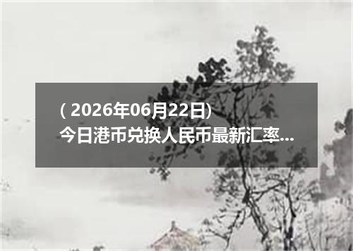 ( 2026年06月22日) 今日港币兑换人民币最新汇率行情