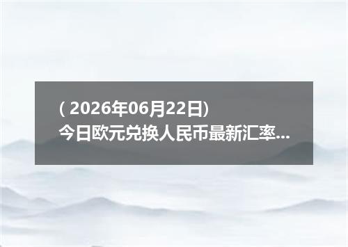 ( 2026年06月22日) 今日欧元兑换人民币最新汇率行情