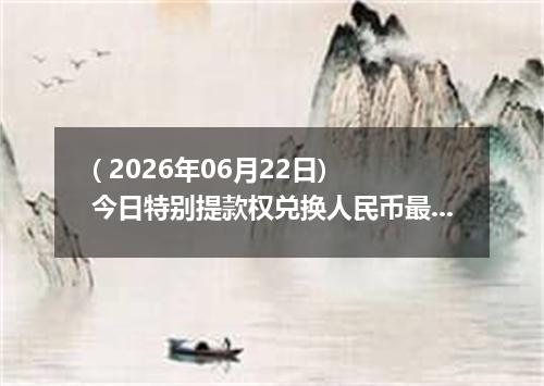 ( 2026年06月22日) 今日特别提款权兑换人民币最新汇率行情