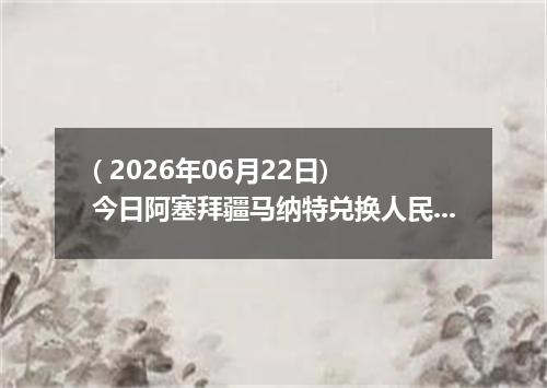 ( 2026年06月22日) 今日阿塞拜疆马纳特兑换人民币最新汇率行情