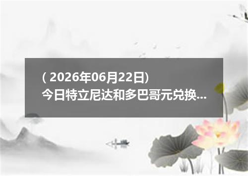( 2026年06月22日) 今日特立尼达和多巴哥元兑换人民币最新汇率行情