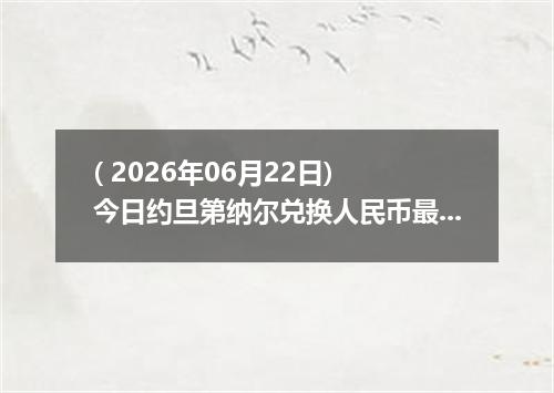 ( 2026年06月22日) 今日约旦第纳尔兑换人民币最新汇率行情