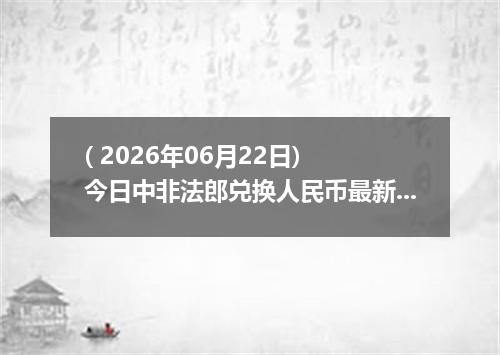 ( 2026年06月22日) 今日中非法郎兑换人民币最新汇率行情