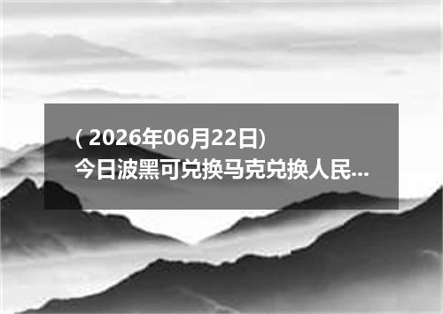 ( 2026年06月22日) 今日波黑可兑换马克兑换人民币最新汇率行情