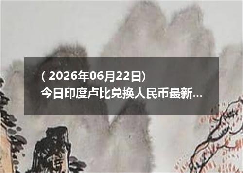 ( 2026年06月22日) 今日印度卢比兑换人民币最新汇率行情
