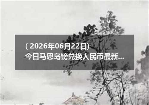 ( 2026年06月22日) 今日马恩岛镑兑换人民币最新汇率行情
