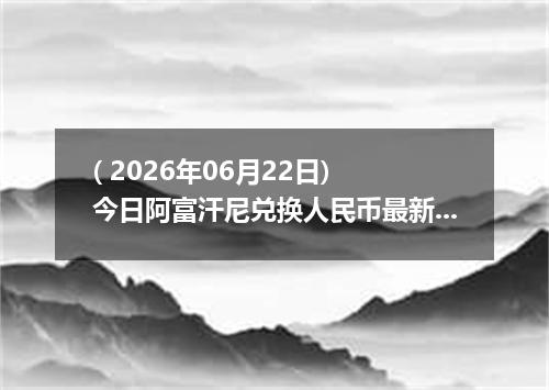 ( 2026年06月22日) 今日阿富汗尼兑换人民币最新汇率行情