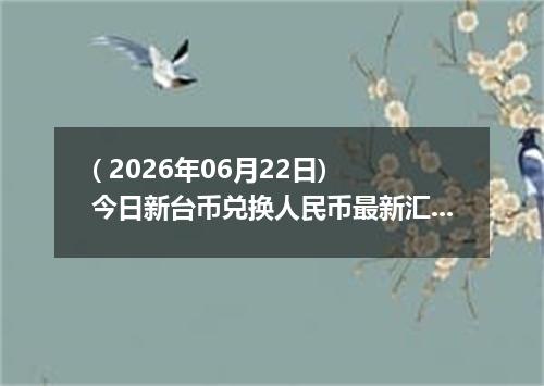 ( 2026年06月22日) 今日新台币兑换人民币最新汇率行情