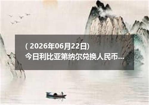 ( 2026年06月22日) 今日利比亚第纳尔兑换人民币最新汇率行情