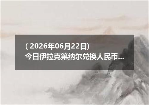 ( 2026年06月22日) 今日伊拉克第纳尔兑换人民币最新汇率行情