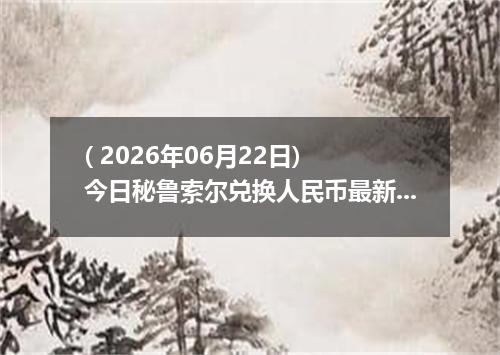 ( 2026年06月22日) 今日秘鲁索尔兑换人民币最新汇率行情