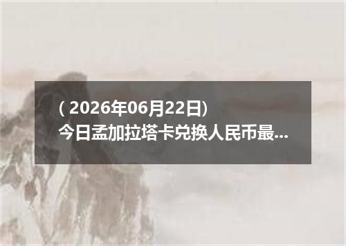( 2026年06月22日) 今日孟加拉塔卡兑换人民币最新汇率行情