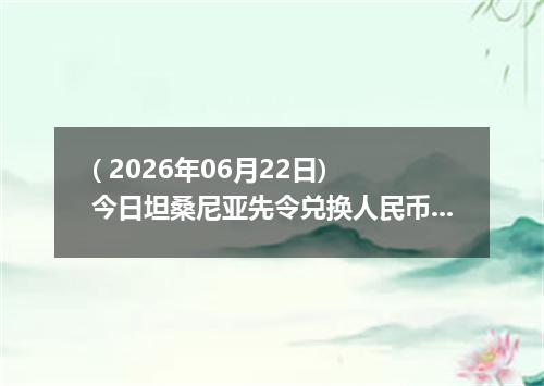 ( 2026年06月22日) 今日坦桑尼亚先令兑换人民币最新汇率行情