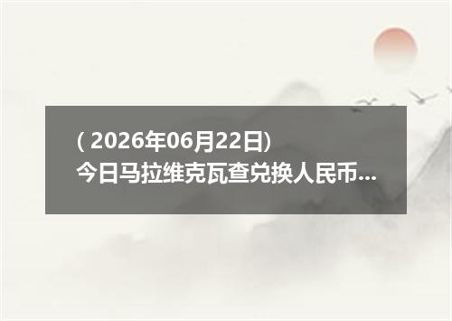 ( 2026年06月22日) 今日马拉维克瓦查兑换人民币最新汇率行情