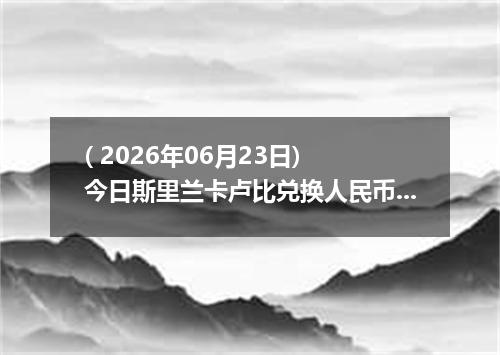 ( 2026年06月23日) 今日斯里兰卡卢比兑换人民币最新汇率行情