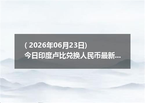( 2026年06月23日) 今日印度卢比兑换人民币最新汇率行情