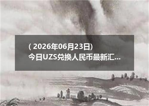 ( 2026年06月23日) 今日UZS兑换人民币最新汇率行情