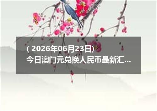 ( 2026年06月23日) 今日澳门元兑换人民币最新汇率行情