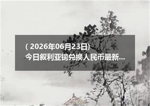 ( 2026年06月23日) 今日叙利亚镑兑换人民币最新汇率行情