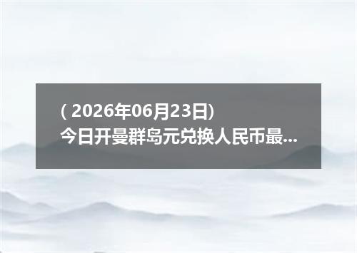 ( 2026年06月23日) 今日开曼群岛元兑换人民币最新汇率行情