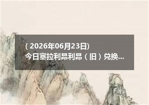 ( 2026年06月23日) 今日塞拉利昂利昂（旧）兑换人民币最新汇率行情