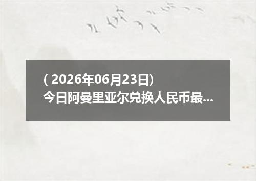 ( 2026年06月23日) 今日阿曼里亚尔兑换人民币最新汇率行情