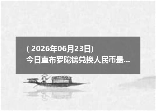 ( 2026年06月23日) 今日直布罗陀镑兑换人民币最新汇率行情