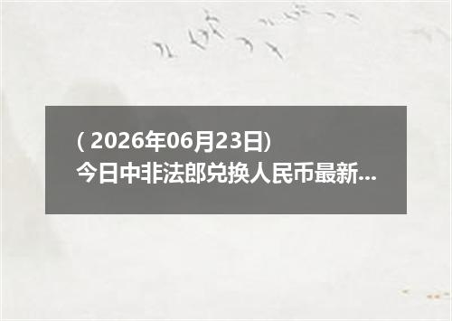 ( 2026年06月23日) 今日中非法郎兑换人民币最新汇率行情