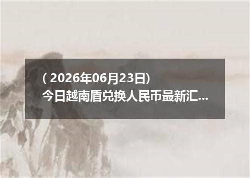 ( 2026年06月23日) 今日越南盾兑换人民币最新汇率行情