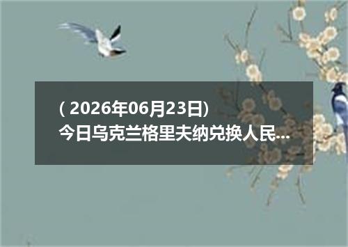 ( 2026年06月23日) 今日乌克兰格里夫纳兑换人民币最新汇率行情