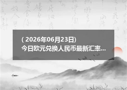 ( 2026年06月23日) 今日欧元兑换人民币最新汇率行情