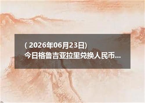( 2026年06月23日) 今日格鲁吉亚拉里兑换人民币最新汇率行情