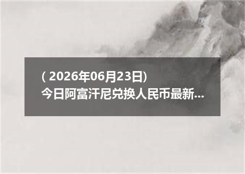 ( 2026年06月23日) 今日阿富汗尼兑换人民币最新汇率行情