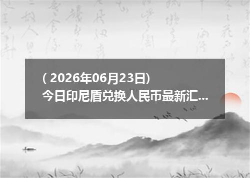 ( 2026年06月23日) 今日印尼盾兑换人民币最新汇率行情