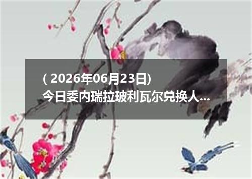 ( 2026年06月23日) 今日委内瑞拉玻利瓦尔兑换人民币最新汇率行情