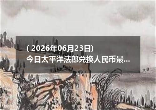 ( 2026年06月23日) 今日太平洋法郎兑换人民币最新汇率行情
