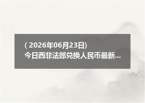 ( 2026年06月23日) 今日西非法郎兑换人民币最新汇率行情
