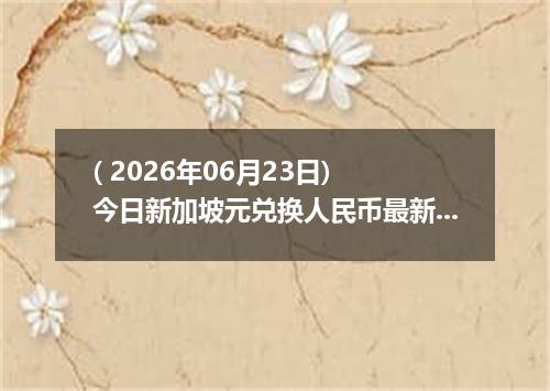 ( 2026年06月23日) 今日新加坡元兑换人民币最新汇率行情