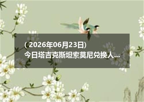 ( 2026年06月23日) 今日塔吉克斯坦索莫尼兑换人民币最新汇率行情