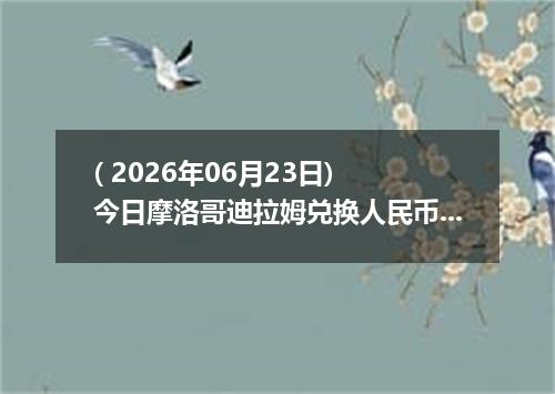 ( 2026年06月23日) 今日摩洛哥迪拉姆兑换人民币最新汇率行情