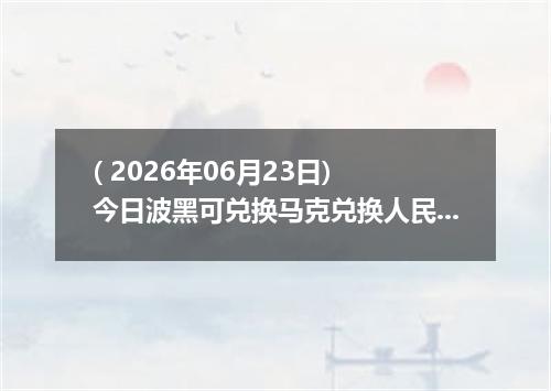 ( 2026年06月23日) 今日波黑可兑换马克兑换人民币最新汇率行情