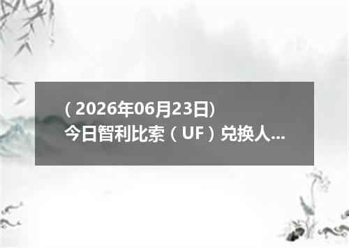 ( 2026年06月23日) 今日智利比索（UF）兑换人民币最新汇率行情
