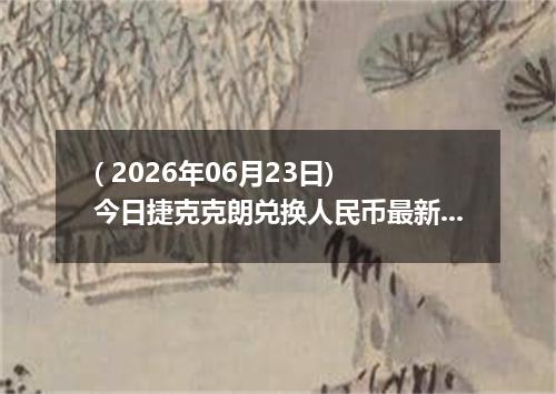 ( 2026年06月23日) 今日捷克克朗兑换人民币最新汇率行情