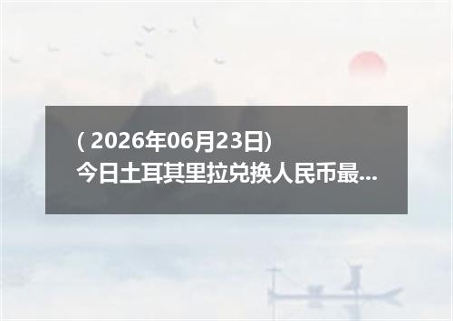 ( 2026年06月23日) 今日土耳其里拉兑换人民币最新汇率行情