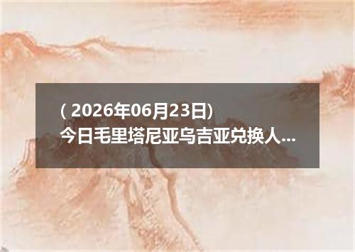 ( 2026年06月23日) 今日毛里塔尼亚乌吉亚兑换人民币最新汇率行情