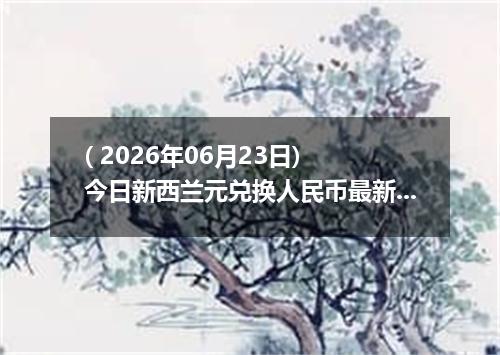 ( 2026年06月23日) 今日新西兰元兑换人民币最新汇率行情