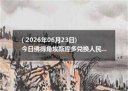 ( 2026年06月23日) 今日佛得角埃斯库多兑换人民币最新汇率行情