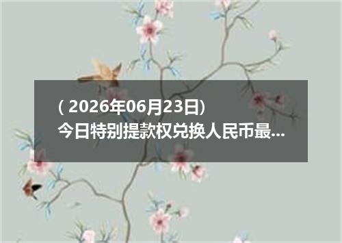 ( 2026年06月23日) 今日特别提款权兑换人民币最新汇率行情