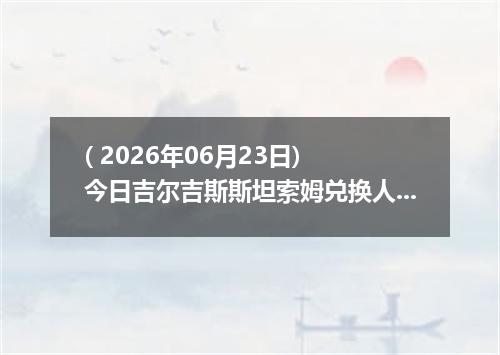 ( 2026年06月23日) 今日吉尔吉斯斯坦索姆兑换人民币最新汇率行情