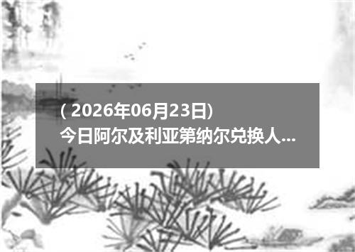 ( 2026年06月23日) 今日阿尔及利亚第纳尔兑换人民币最新汇率行情
